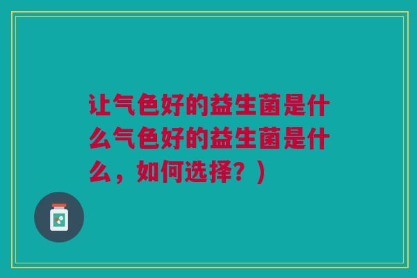 让气色好的益生菌是什么气色好的益生菌是什么,如何选择?)