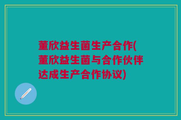 董欣益生菌生产合作(董欣益生菌与合作伙伴达成生产合作协议)