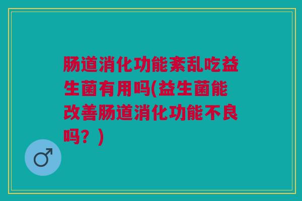 肠道消化功能紊乱吃益生菌有用吗(益生菌能改善肠道消化功能不良吗?)