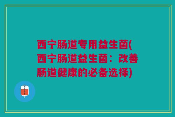 西宁肠道专用益生菌(西宁肠道益生菌:改善肠道健康的必备选择) 西宁肠道专用益生菌(西宁肠道益生菌:改善肠道健康的必备选择)