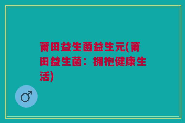 莆田益生菌益生元(莆田益生菌:拥抱健康生活)