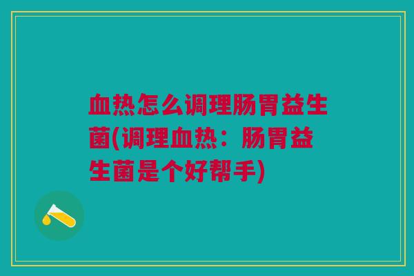 血热怎么调理肠胃益生菌(调理血热:肠胃益生菌是个好帮手)