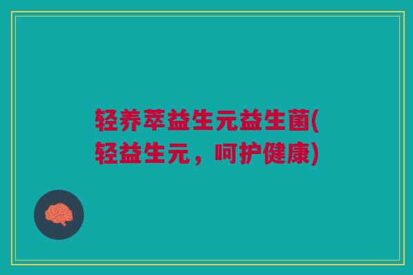 轻养萃益生元益生菌(轻益生元,呵护健康)