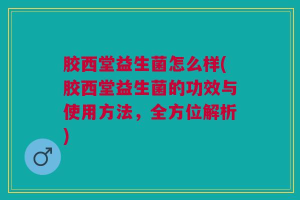 胶西堂益生菌怎么样(胶西堂益生菌的功效与使用方法,全方位解析) 胶西堂益生菌怎么样(胶西堂益生菌的功效与使用方法,全方位解析)