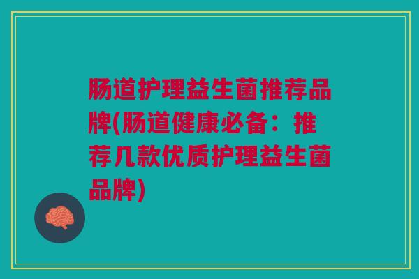 肠道护理益生菌推荐品牌(肠道健康必备:推荐几款优质护理益生菌品牌)