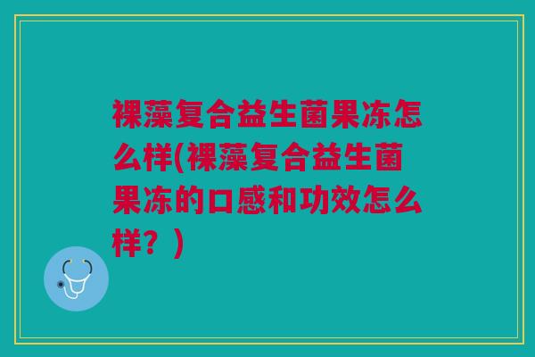 裸藻复合益生菌果冻怎么样(裸藻复合益生菌果冻的口感和功效怎么样?)