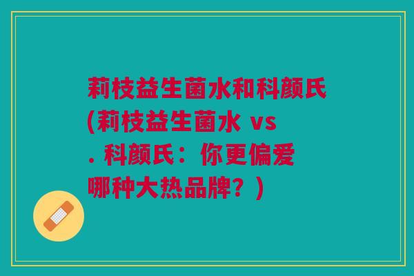莉枝益生菌水和科颜氏(莉枝益生菌水 vs. 科颜氏:你更偏爱哪种大热品牌?)