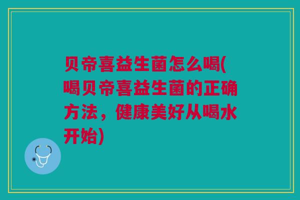 贝帝喜益生菌怎么喝(喝贝帝喜益生菌的正确方法，健康美好从喝水开始)