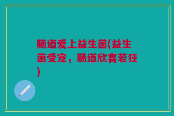 肠道爱上益生菌(益生菌受宠，肠道欣喜若狂)