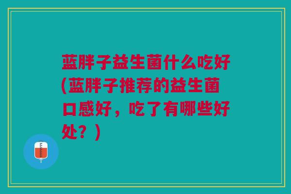 蓝胖子益生菌什么吃好(蓝胖子推荐的益生菌口感好,吃了有哪些好处?)