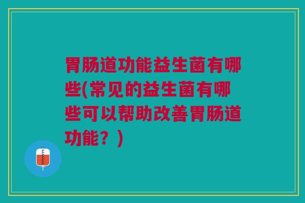 道功能益生菌有哪些(常见的益生菌有哪些可以帮助改善道功能？)