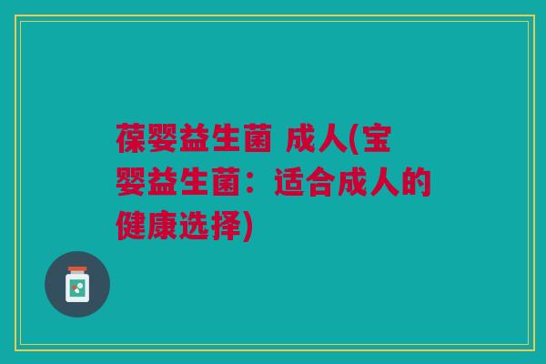 葆婴益生菌 成人(宝婴益生菌:适合成人的健康选择)