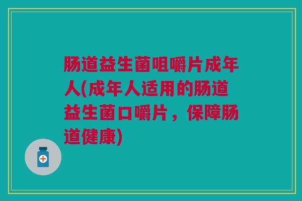 肠道益生菌咀嚼片成年人(成年人适用的肠道益生菌口嚼片,保障肠道健康)