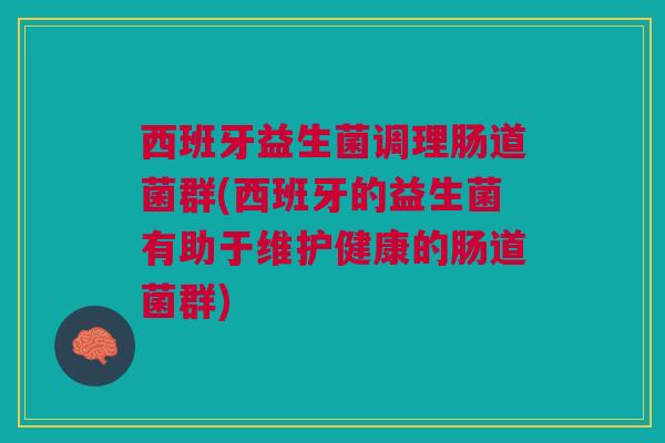 西班牙益生菌调理肠道菌群(西班牙的益生菌有助于维护健康的肠道菌群)