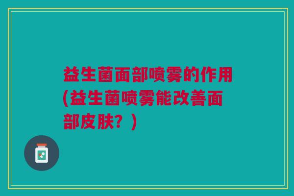 益生菌面部喷雾的作用(益生菌喷雾能改善面部皮肤?)
