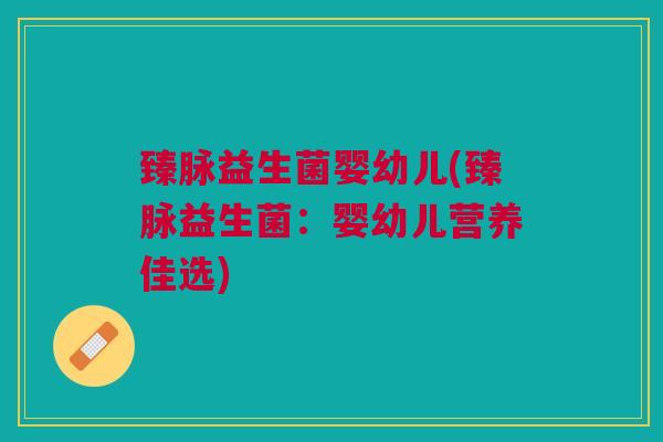 臻脉益生菌婴幼儿(臻脉益生菌:婴幼儿营养佳选)