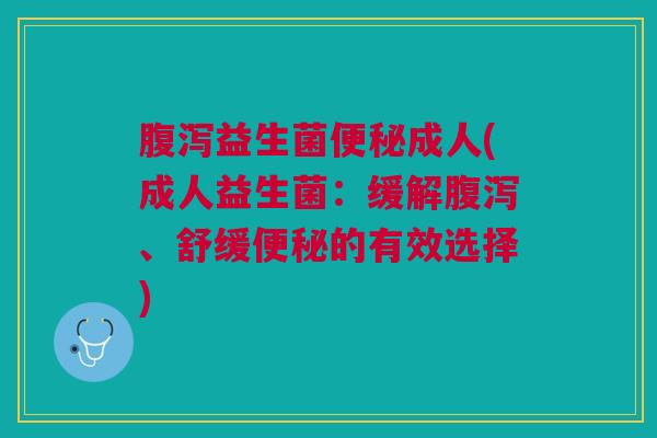 腹泻益生菌便秘成人(成人益生菌：缓解腹泻、舒缓便秘的有效选择)