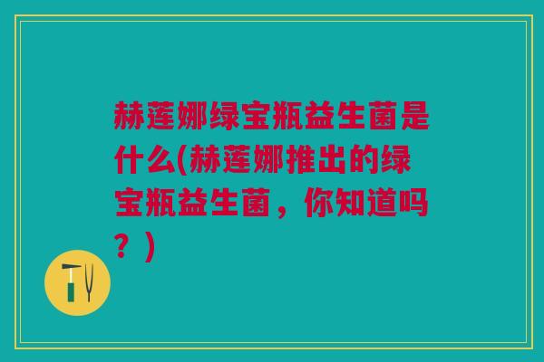 赫莲娜绿宝瓶益生菌是什么(赫莲娜推出的绿宝瓶益生菌,你知道吗?) 赫莲娜绿宝瓶益生菌是什么(赫莲娜推出的绿宝瓶益生菌,你知道吗?)