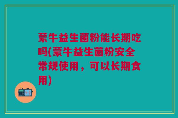 蒙牛益生菌粉能长期吃吗(蒙牛益生菌粉安全常规使用,可以长期食用) 蒙牛益生菌粉能长期吃吗(蒙牛益生菌粉安全常规使用,可以长期食用)