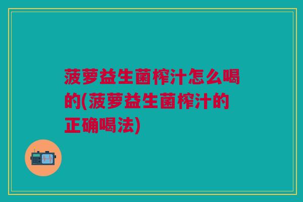 菠萝益生菌榨汁怎么喝的(菠萝益生菌榨汁的正确喝法)
