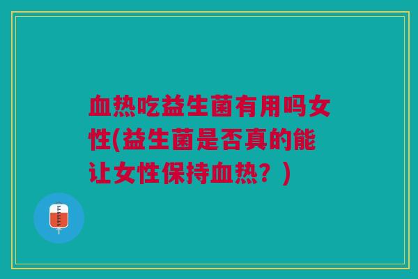 血热吃益生菌有用吗女性(益生菌是否真的能让女性保持血热?)