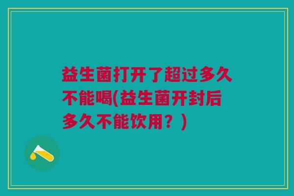 益生菌打开了超过多久不能喝(益生菌开封后多久不能饮用？)