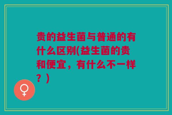 贵的益生菌与普通的有什么区别(益生菌的贵和便宜,有什么不一样?)