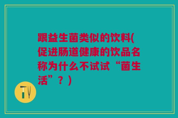跟益生菌类似的饮料(促进肠道健康的饮品名称为什么不试试“菌生活”?) 跟益生菌类似的饮料(促进肠道健康的饮品名称为什么不试试“菌生活”?)