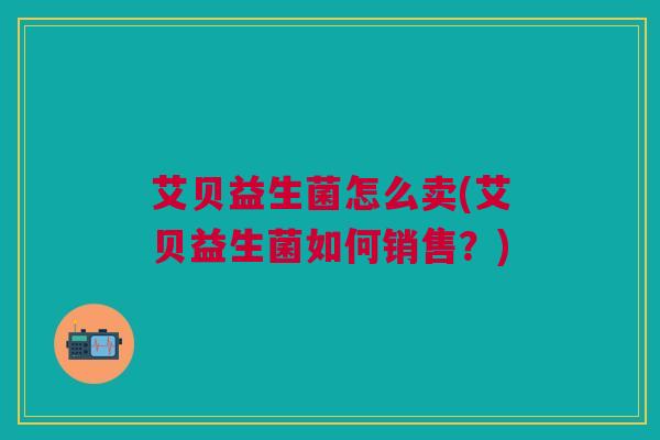 艾贝益生菌怎么卖(艾贝益生菌如何销售?)