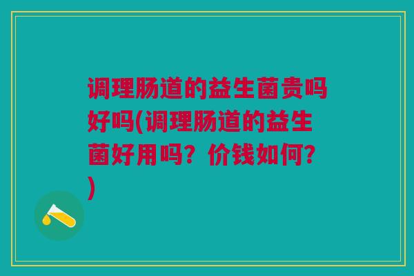 调理肠道的益生菌贵吗好吗(调理肠道的益生菌好用吗?价钱如何?)