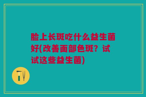 脸上长斑吃什么益生菌好(改善面部色斑?试试这些益生菌)
