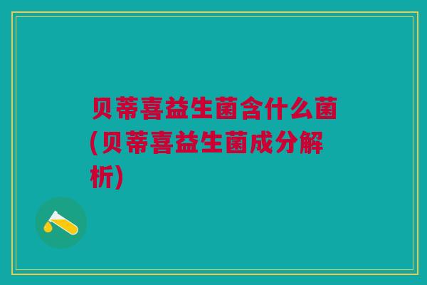 贝蒂喜益生菌含什么菌(贝蒂喜益生菌成分解析)