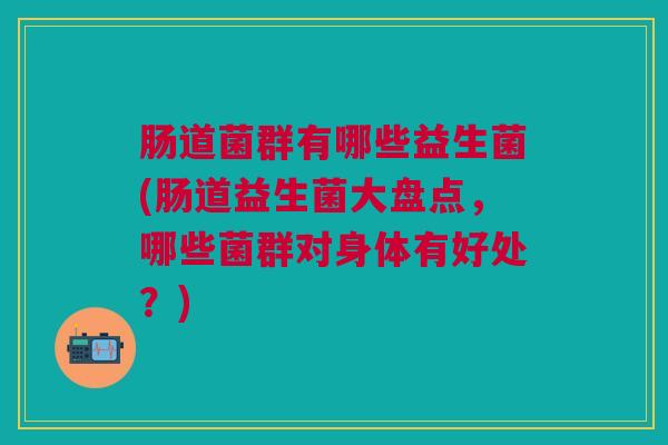 肠道菌群有哪些益生菌(肠道益生菌大盘点,哪些菌群对身体有好处?) 肠道菌群有哪些益生菌(肠道益生菌大盘点,哪些菌群对身体有好处?)