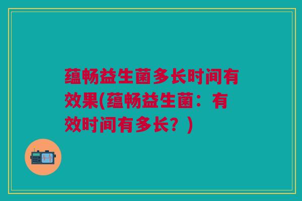 蕴畅益生菌多长时间有效果(蕴畅益生菌:有效时间有多长?)