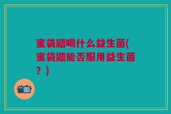 蜜袋鼯喝什么益生菌(蜜袋鼯能否服用益生菌？)