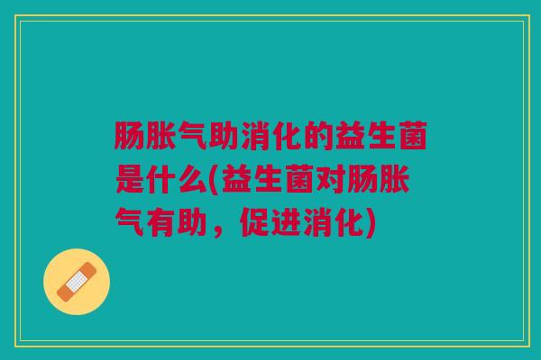 肠胀气助消化的益生菌是什么(益生菌对肠胀气有助,促进消化)
