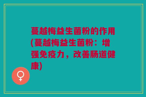 蔓越梅益生菌粉的作用(蔓越梅益生菌粉:增强免疫力,改善肠道健康)