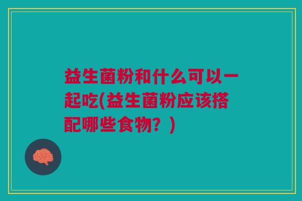 益生菌粉和什么可以一起吃(益生菌粉应该搭配哪些食物?) 益生菌粉和什么可以一起吃(益生菌粉应该搭配哪些食物?)
