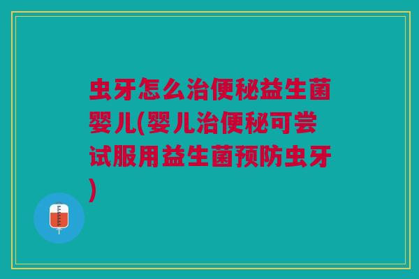 虫牙怎么治便秘益生菌婴儿(婴儿治便秘可尝试服用益生菌预防虫牙)