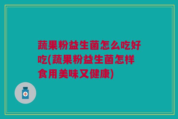 蔬果粉益生菌怎么吃好吃(蔬果粉益生菌怎样食用美味又健康)