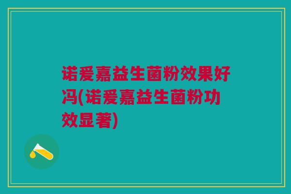 诺爰嘉益生菌粉效果好冯(诺爰嘉益生菌粉功效显著)
