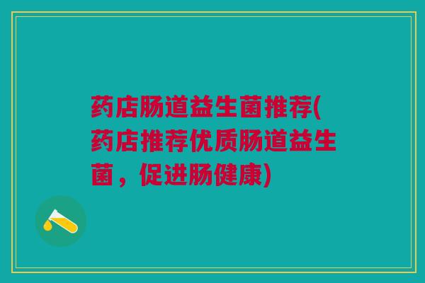 药店肠道益生菌推荐(药店推荐优质肠道益生菌，促进肠健康)