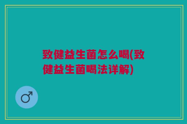 致健益生菌怎么喝(致健益生菌喝法详解) 致健益生菌怎么喝(致健益生菌喝法详解)