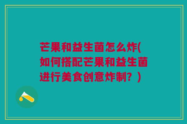 芒果和益生菌怎么炸(如何搭配芒果和益生菌进行美食创意炸制?)