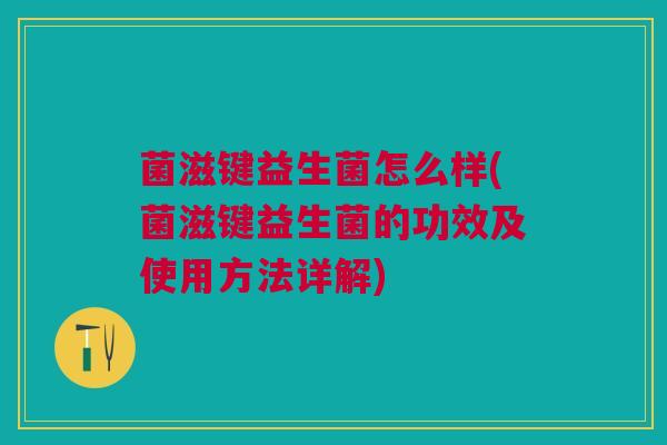 菌滋键益生菌怎么样(菌滋键益生菌的功效及使用方法详解) 菌滋键益生菌怎么样(菌滋键益生菌的功效及使用方法详解)