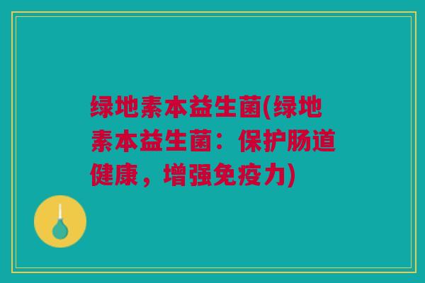 绿地素本益生菌(绿地素本益生菌:保护肠道健康,增强免疫力)