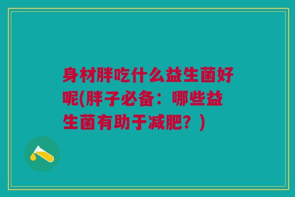 身材胖吃什么益生菌好呢(胖子必备:哪些益生菌有助于?) 身材胖吃什么益生菌好呢(胖子必备:哪些益生菌有助于?)