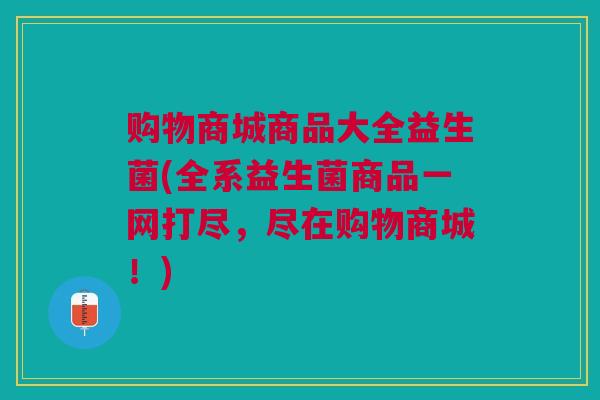 购物商城商品大全益生菌(全系益生菌商品一网打尽,尽在购物商城!) 购物商城商品大全益生菌(全系益生菌商品一网打尽,尽在购物商城!)