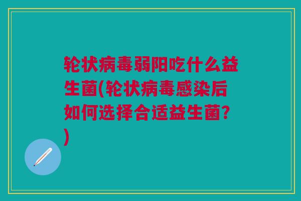 轮状弱阳吃什么益生菌(轮状后如何选择合适益生菌?) 轮状弱阳吃什么益生菌(轮状后如何选择合适益生菌?)