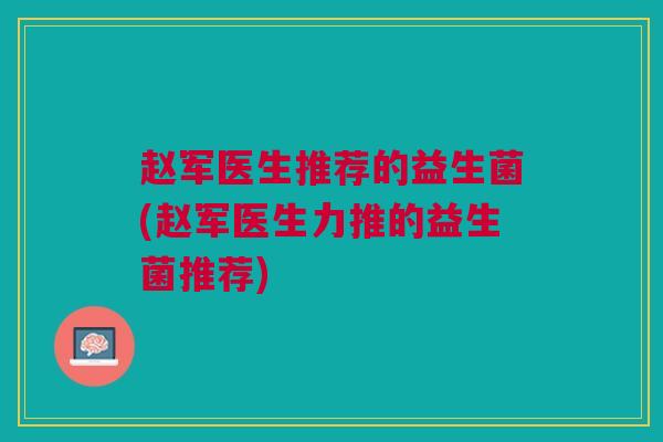 赵军医生推荐的益生菌(赵军医生力推的益生菌推荐) 赵军医生推荐的益生菌(赵军医生力推的益生菌推荐)